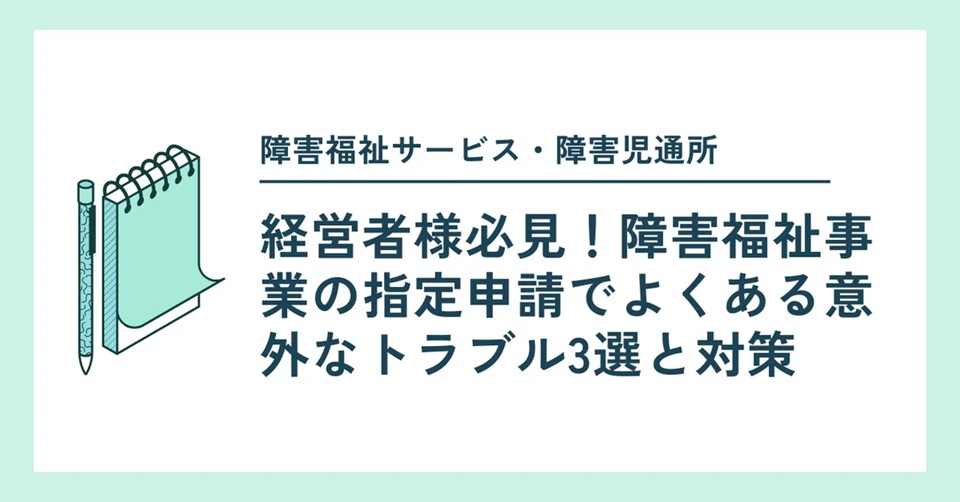 【障害福祉サービス】経営者様必見！障害福祉事業の指定申請でよくある意外なトラブル3選と対策