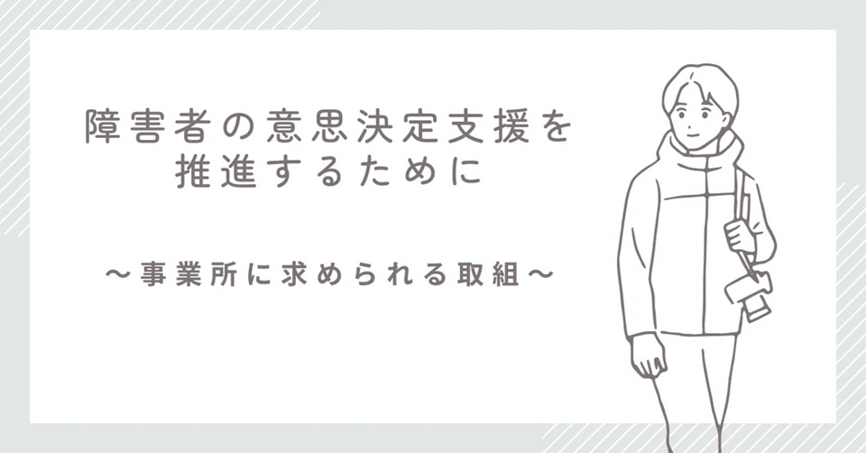 障害者の意思決定支援を推進するために 〜事業所に求められる取り組み〜