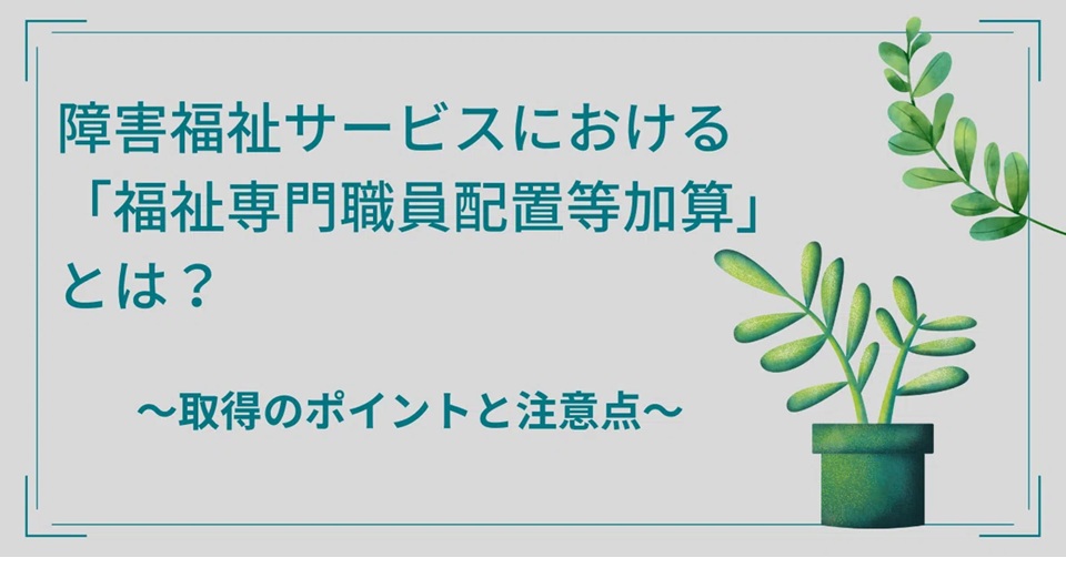 障害福祉サービスにおける「福祉専門職員配置等加算」とは？ 取得のポイントと注意点
